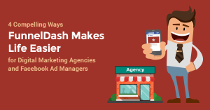 4 Compelling Ways FunnelDash Makes Life Easier for Digital Marketing Agencies and Facebook Ad Managers