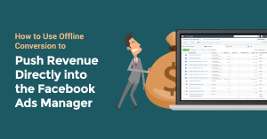 How to Use Offline Conversion to Push Revenue Directly Into the Facebook Ads Manager