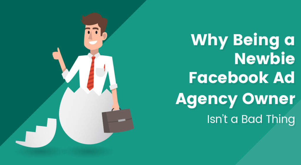 Why-Being-a-Newbie-Facebook-Ad-Agency-Owner-Isn’t-a-Bad-Thing