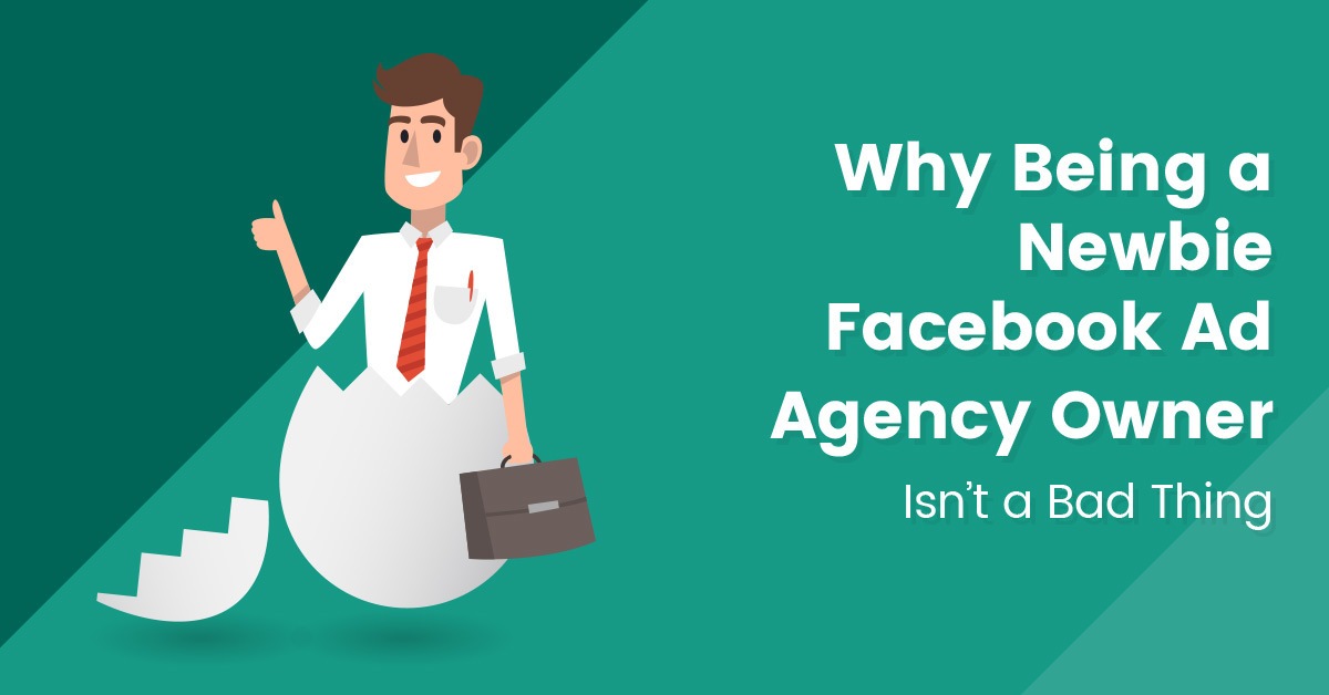 Why-Being-a-Newbie-Facebook-Ad-Agency-Owner-Isn’t-a-Bad-Thing